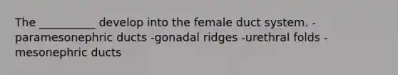 The __________ develop into the female duct system. -paramesonephric ducts -gonadal ridges -urethral folds -mesonephric ducts