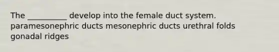 The __________ develop into the female duct system. paramesonephric ducts mesonephric ducts urethral folds gonadal ridges