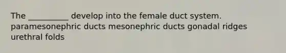 The __________ develop into the female duct system. paramesonephric ducts mesonephric ducts gonadal ridges urethral folds