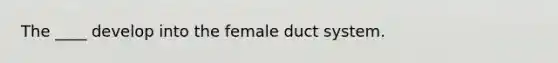 The ____ develop into the female duct system.