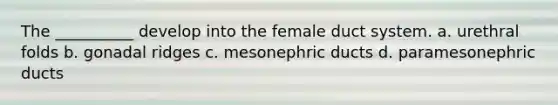 The __________ develop into the female duct system. a. urethral folds b. gonadal ridges c. mesonephric ducts d. paramesonephric ducts