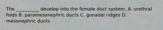 The __________ develop into the female duct system. A. urethral folds B. paramesonephric ducts C. gonadal ridges D. mesonephric ducts