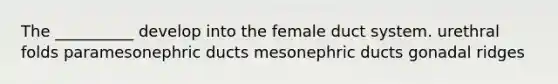 The __________ develop into the female duct system. urethral folds paramesonephric ducts mesonephric ducts gonadal ridges