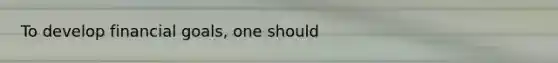 To develop financial goals, one should