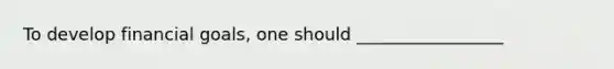 To develop financial goals, one should _________________