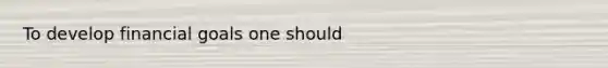 To develop financial goals one should
