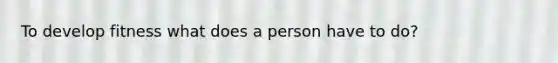 To develop fitness what does a person have to do?