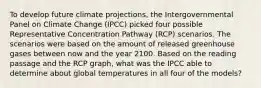 To develop future climate projections, the Intergovernmental Panel on Climate Change (IPCC) picked four possible Representative Concentration Pathway (RCP) scenarios. The scenarios were based on the amount of released greenhouse gases between now and the year 2100. Based on the reading passage and the RCP graph, what was the IPCC able to determine about global temperatures in all four of the models?