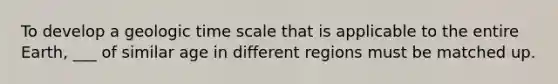 To develop a geologic time scale that is applicable to the entire Earth, ___ of similar age in different regions must be matched up.