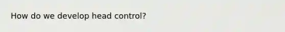 How do we develop head control?