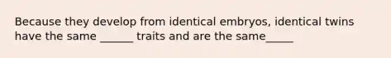 Because they develop from identical embryos, identical twins have the same ______ traits and are the same_____