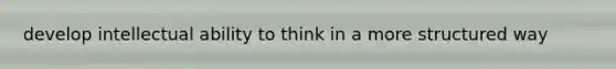 develop intellectual ability to think in a more structured way