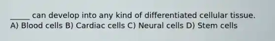 _____ can develop into any kind of differentiated cellular tissue. A) Blood cells B) Cardiac cells C) Neural cells D) Stem cells