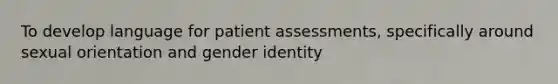 To develop language for patient assessments, specifically around sexual orientation and gender identity