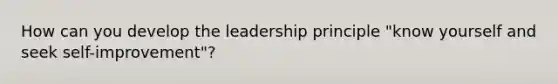 How can you develop the leadership principle "know yourself and seek self-improvement"?