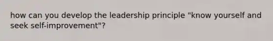 how can you develop the leadership principle "know yourself and seek self-improvement"?