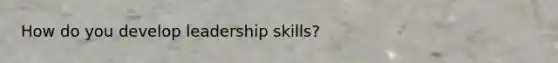 How do you develop leadership skills?