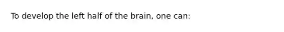 To develop the left half of the brain, one can: