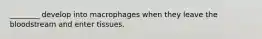 ________ develop into macrophages when they leave the bloodstream and enter tissues.