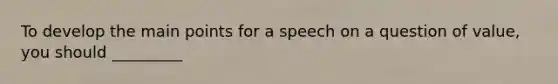 To develop the main points for a speech on a question of value, you should _________