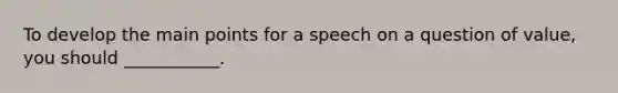 To develop the main points for a speech on a question of value, you should ___________.