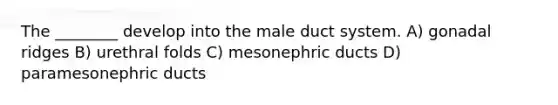 The ________ develop into the male duct system. A) gonadal ridges B) urethral folds C) mesonephric ducts D) paramesonephric ducts