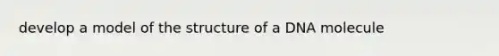 develop a model of the structure of a DNA molecule