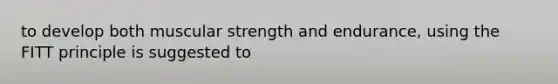 to develop both muscular strength and endurance, using the FITT principle is suggested to