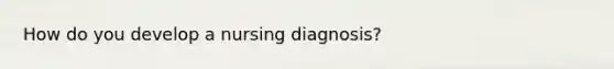 How do you develop a nursing diagnosis?