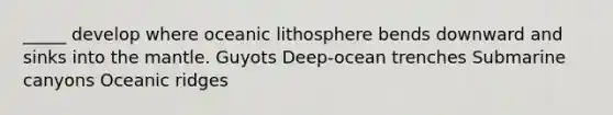 _____ develop where oceanic lithosphere bends downward and sinks into the mantle. Guyots Deep-ocean trenches Submarine canyons Oceanic ridges