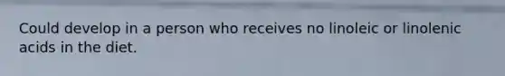 Could develop in a person who receives no linoleic or linolenic acids in the diet.