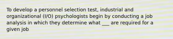 To develop a personnel selection test, industrial and organizational (I/O) psychologists begin by conducting a job analysis in which they determine what ___ are required for a given job