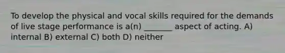 To develop the physical and vocal skills required for the demands of live stage performance is a(n) _______ aspect of acting. A) internal B) external C) both D) neither