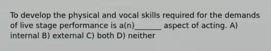 To develop the physical and vocal skills required for the demands of live stage performance is a(n)_______ aspect of acting. A) internal B) external C) both D) neither