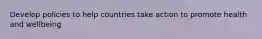 Develop policies to help countries take action to promote health and wellbeing