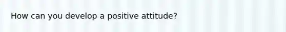 How can you develop a positive attitude?