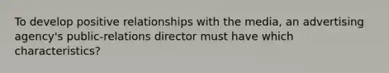 To develop positive relationships with the media, an advertising agency's public-relations director must have which characteristics?