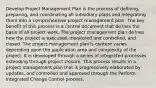 Develop Project Management Plan is the process of defining, preparing, and coordinating all subsidiary plans and integrating them into a comprehensive project management plan. The key benefit of this process is a central document that de?nes the basis of all project work. The project management plan de?nes how the project is executed, monitored and controlled, and closed. The project management plan?s content varies depending upon the application area and complexity of the project. It is developed through a series of integrated processes extending through project closure. This process results in a project management plan that is progressively elaborated by updates, and controlled and approved through the Perform Integrated Change Control process.