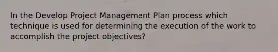 In the Develop Project Management Plan process which technique is used for determining the execution of the work to accomplish the project objectives?