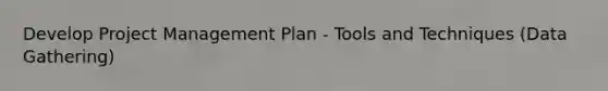 Develop Project Management Plan - Tools and Techniques (Data Gathering)