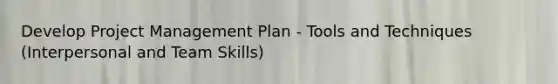 Develop Project Management Plan - Tools and Techniques (Interpersonal and Team Skills)