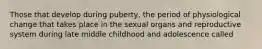 Those that develop during puberty, the period of physiological change that takes place in the sexual organs and reproductive system during late middle childhood and adolescence called