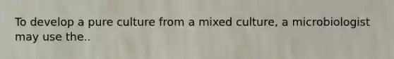 To develop a pure culture from a mixed culture, a microbiologist may use the..