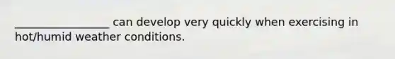 _________________ can develop very quickly when exercising in hot/humid weather conditions.