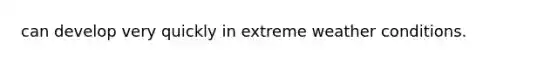 can develop very quickly in extreme weather conditions.