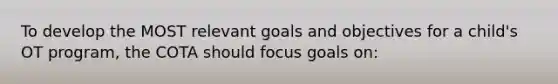 To develop the MOST relevant goals and objectives for a child's OT program, the COTA should focus goals on: