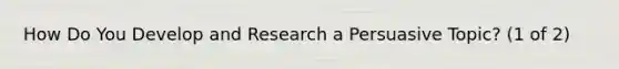 How Do You Develop and Research a Persuasive Topic? (1 of 2)