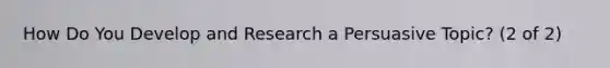 How Do You Develop and Research a Persuasive Topic? (2 of 2)