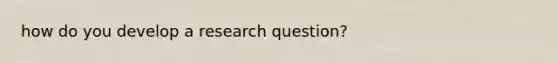 how do you develop a research question?