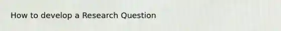 How to develop a Research Question